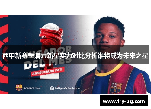 西甲新赛季潜力新星实力对比分析谁将成为未来之星 西甲新赛季潜力新星实力对比分析谁将成为未来之星