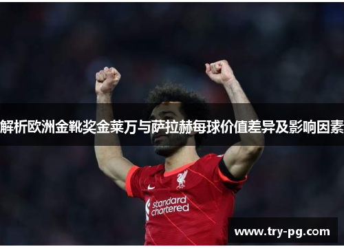 解析欧洲金靴奖金莱万与萨拉赫每球价值差异及影响因素