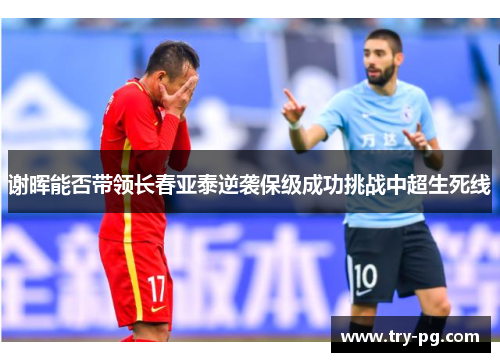 谢晖能否带领长春亚泰逆袭保级成功挑战中超生死线