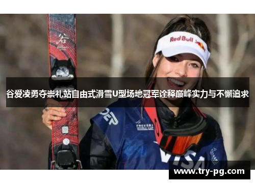 谷爱凌勇夺崇礼站自由式滑雪U型场地冠军诠释巅峰实力与不懈追求