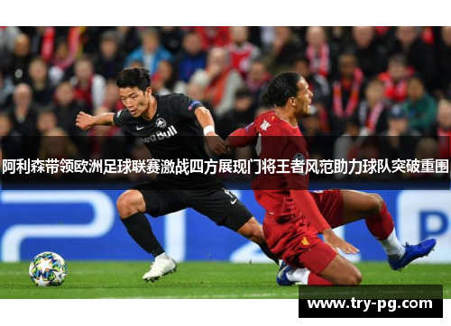 阿利森带领欧洲足球联赛激战四方展现门将王者风范助力球队突破重围 阿利森带领欧洲足球联赛激战四方展现门将王者风范助力球队突破重围