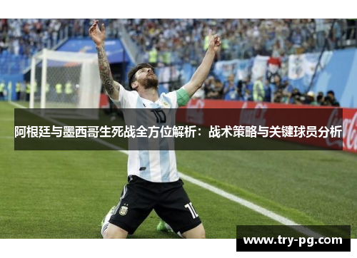 阿根廷与墨西哥生死战全方位解析:战术策略与关键球员分析 阿根廷与墨西哥生死战全方位解析:战术策略与关键球员分析