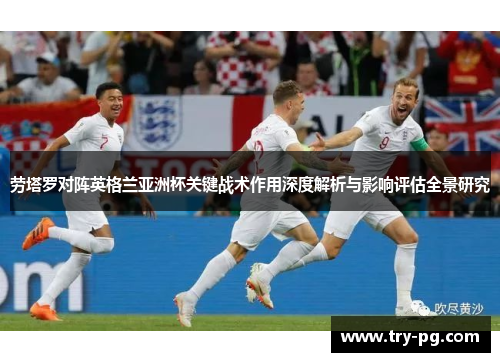 劳塔罗对阵英格兰亚洲杯关键战术作用深度解析与影响评估全景研究 劳塔罗对阵英格兰亚洲杯关键战术作用深度解析与影响评估全景研究