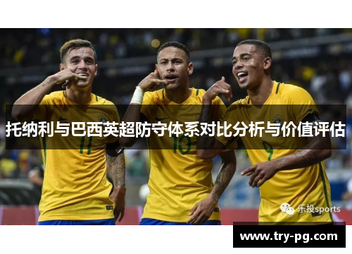 托纳利与巴西英超防守体系对比分析与价值评估 托纳利与巴西英超防守体系对比分析与价值评估
