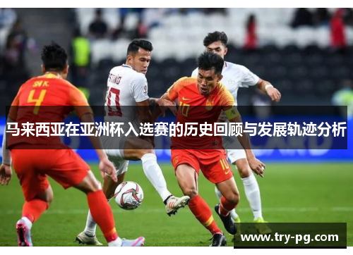 马来西亚在亚洲杯入选赛的历史回顾与发展轨迹分析 马来西亚在亚洲杯入选赛的历史回顾与发展轨迹分析