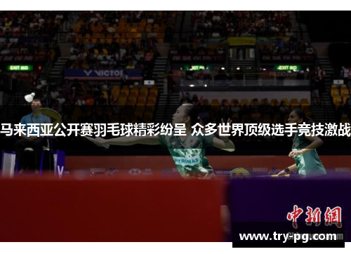 马来西亚公开赛羽毛球精彩纷呈 众多世界顶级选手竞技激战 马来西亚公开赛羽毛球精彩纷呈 众多世界顶级选手竞技激战