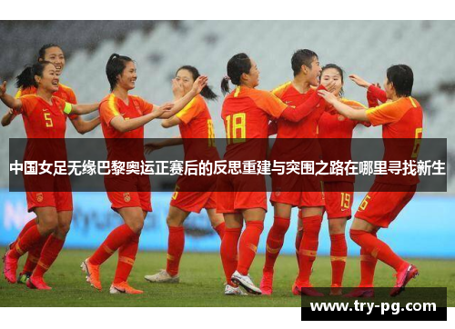 中国女足无缘巴黎奥运正赛后的反思重建与突围之路在哪里寻找新生