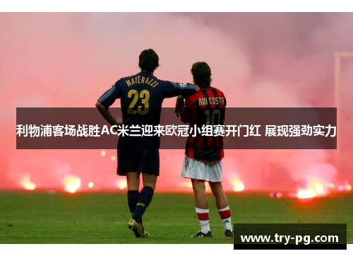 利物浦客场战胜AC米兰迎来欧冠小组赛开门红 展现强劲实力