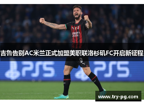 吉鲁告别AC米兰正式加盟美职联洛杉矶FC开启新征程