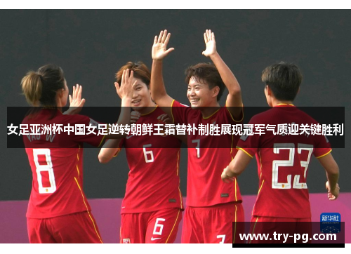女足亚洲杯中国女足逆转朝鲜王霜替补制胜展现冠军气质迎关键胜利