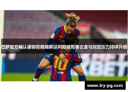 巴萨官方确认德容拒绝降薪谈判陷僵局更衣室与财政压力持续升级