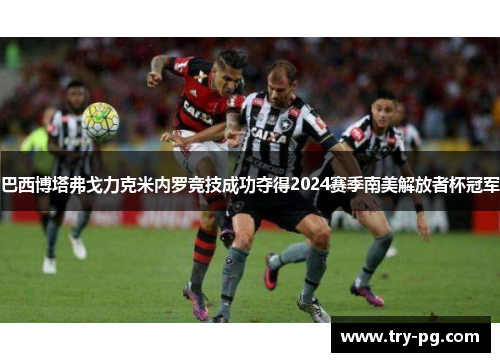 巴西博塔弗戈力克米内罗竞技成功夺得2024赛季南美解放者杯冠军
