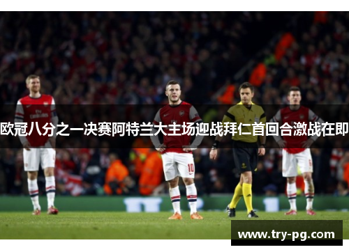 欧冠八分之一决赛阿特兰大主场迎战拜仁首回合激战在即