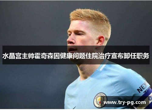 水晶宫主帅霍奇森因健康问题住院治疗宣布卸任职务