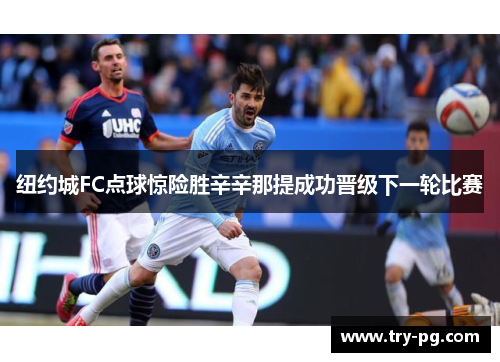 纽约城FC点球惊险胜辛辛那提成功晋级下一轮比赛