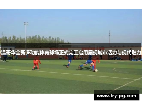 温哥华全新多功能体育球场正式完工启用展现城市活力与现代魅力