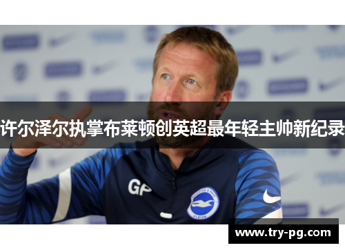 许尔泽尔执掌布莱顿创英超最年轻主帅新纪录 许尔泽尔执掌布莱顿创英超最年轻主帅新纪录
