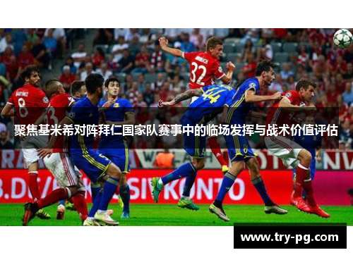 聚焦基米希对阵拜仁国家队赛事中的临场发挥与战术价值评估