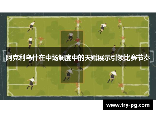 阿克利乌什在中场调度中的天赋展示引领比赛节奏 阿克利乌什在中场调度中的天赋展示引领比赛节奏