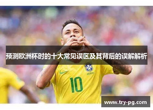 预测欧洲杯时的十大常见误区及其背后的误解解析 预测欧洲杯时的十大常见误区及其背后的误解解析