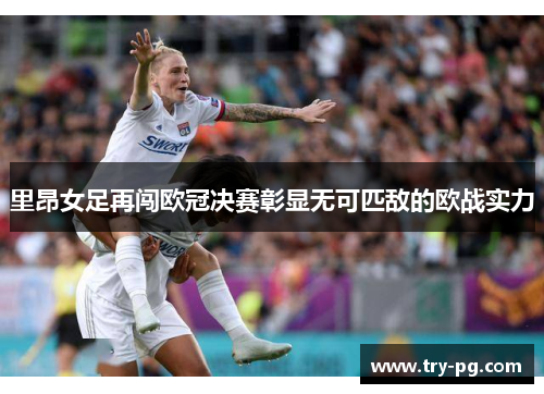 里昂女足再闯欧冠决赛彰显无可匹敌的欧战实力 里昂女足再闯欧冠决赛彰显无可匹敌的欧战实力