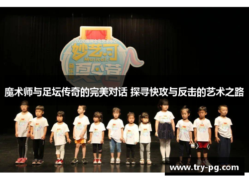 魔术师与足坛传奇的完美对话 探寻快攻与反击的艺术之路 魔术师与足坛传奇的完美对话 探寻快攻与反击的艺术之路