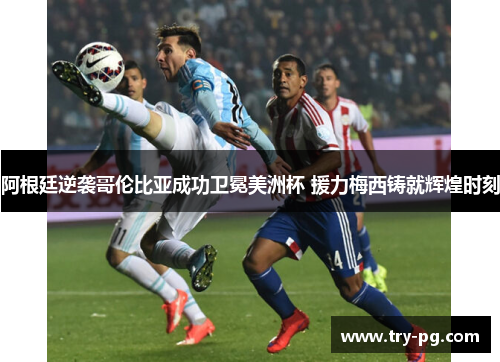 阿根廷逆袭哥伦比亚成功卫冕美洲杯 援力梅西铸就辉煌时刻 阿根廷逆袭哥伦比亚成功卫冕美洲杯 援力梅西铸就辉煌时刻