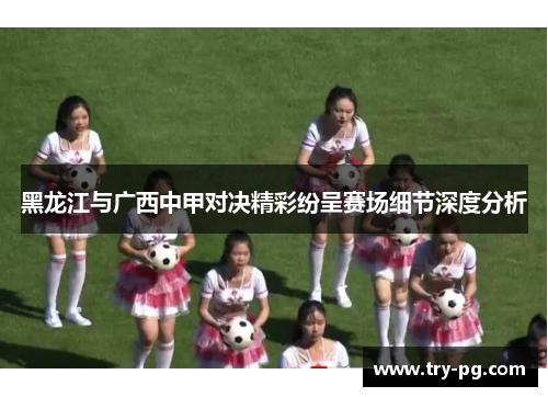 黑龙江与广西中甲对决精彩纷呈赛场细节深度分析