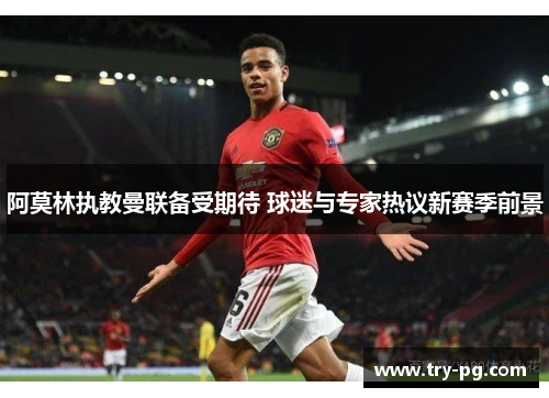 阿莫林执教曼联备受期待 球迷与专家热议新赛季前景 阿莫林执教曼联备受期待 球迷与专家热议新赛季前景